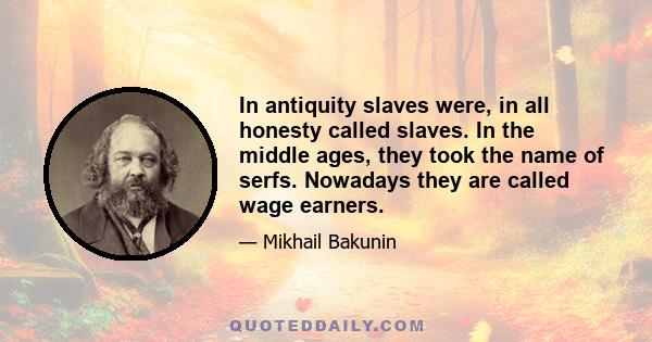 In antiquity slaves were, in all honesty called slaves. In the middle ages, they took the name of serfs. Nowadays they are called wage earners.