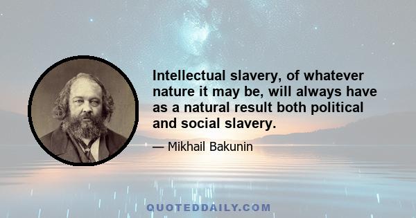 Intellectual slavery, of whatever nature it may be, will always have as a natural result both political and social slavery.