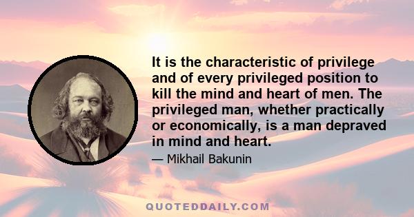 It is the characteristic of privilege and of every privileged position to kill the mind and heart of men. The privileged man, whether practically or economically, is a man depraved in mind and heart.