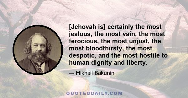 [Jehovah is] certainly the most jealous, the most vain, the most ferocious, the most unjust, the most bloodthirsty, the most despotic, and the most hostile to human dignity and liberty.