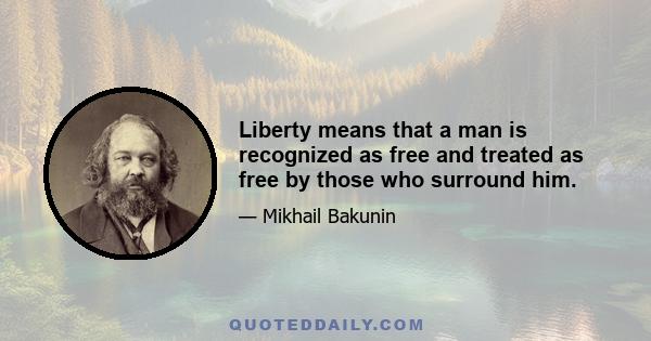 Liberty means that a man is recognized as free and treated as free by those who surround him.