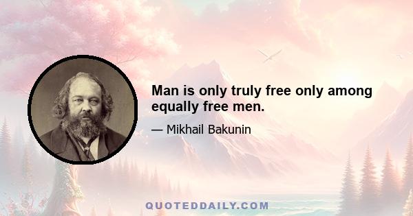 Man is only truly free only among equally free men.