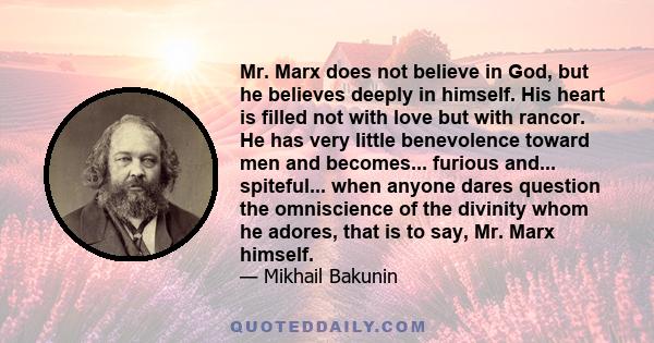 Mr. Marx does not believe in God, but he believes deeply in himself. His heart is filled not with love but with rancor. He has very little benevolence toward men and becomes... furious and... spiteful... when anyone