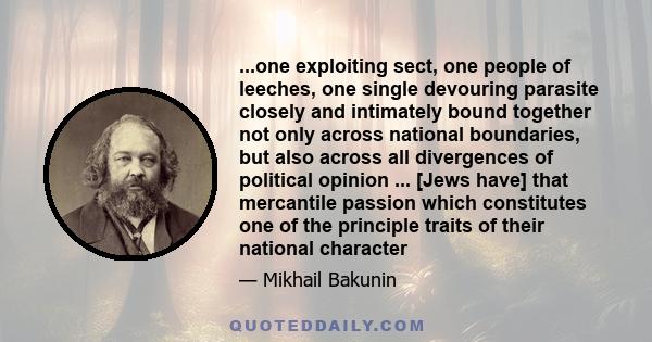 ...one exploiting sect, one people of leeches, one single devouring parasite closely and intimately bound together not only across national boundaries, but also across all divergences of political opinion ... [Jews