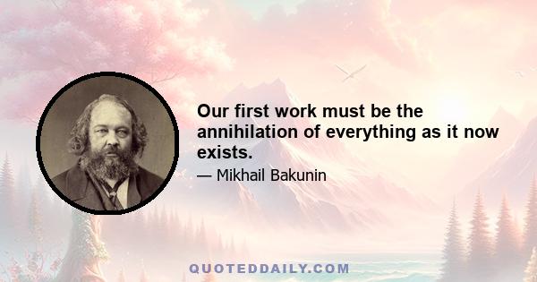 Our first work must be the annihilation of everything as it now exists.