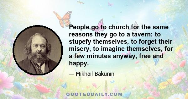 People go to church for the same reasons they go to a tavern: to stupefy themselves, to forget their misery, to imagine themselves, for a few minutes anyway, free and happy.