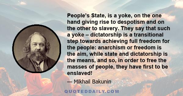 People’s State, is a yoke, on the one hand giving rise to despotism and on the other to slavery. They say that such a yoke – dictatorship is a transitional step towards achieving full freedom for the people: anarchism