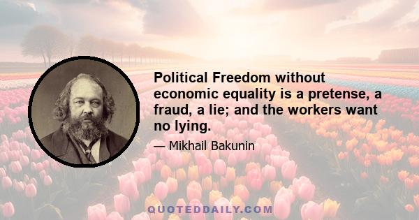 Political Freedom without economic equality is a pretense, a fraud, a lie; and the workers want no lying.