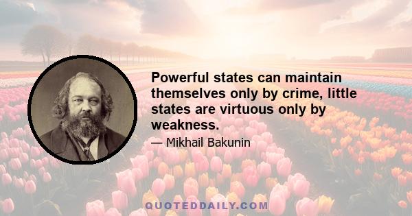 Powerful states can maintain themselves only by crime, little states are virtuous only by weakness.