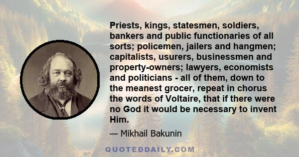 Priests, kings, statesmen, soldiers, bankers and public functionaries of all sorts; policemen, jailers and hangmen; capitalists, usurers, businessmen and property-owners; lawyers, economists and politicians - all of