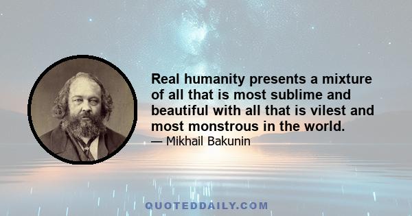 Real humanity presents a mixture of all that is most sublime and beautiful with all that is vilest and most monstrous in the world.