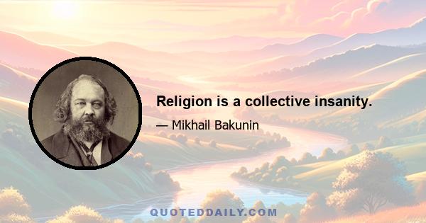 Religion is a collective insanity.