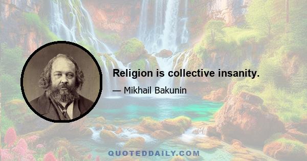 Religion is collective insanity.