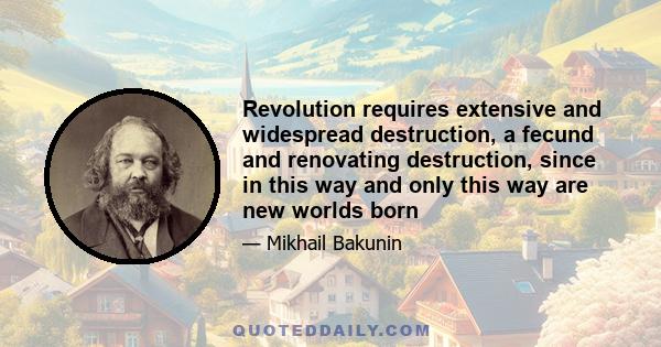 Revolution requires extensive and widespread destruction, a fecund and renovating destruction, since in this way and only this way are new worlds born