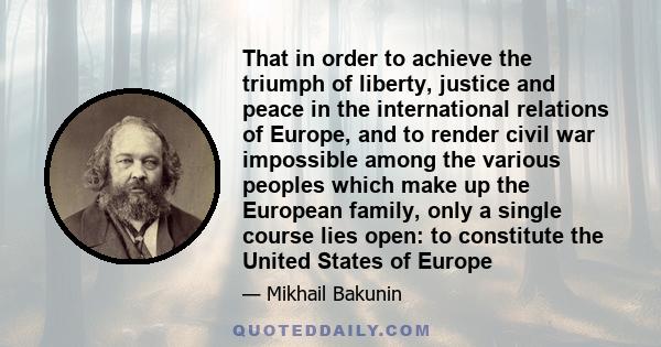 That in order to achieve the triumph of liberty, justice and peace in the international relations of Europe, and to render civil war impossible among the various peoples which make up the European family, only a single