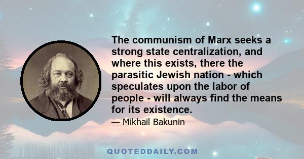 The communism of Marx seeks a strong state centralization, and where this exists, there the parasitic Jewish nation - which speculates upon the labor of people - will always find the means for its existence.