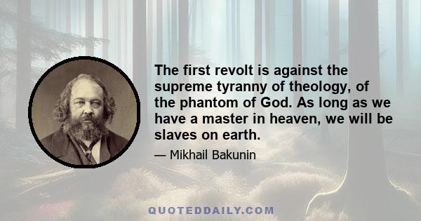 The first revolt is against the supreme tyranny of theology, of the phantom of God. As long as we have a master in heaven, we will be slaves on earth.