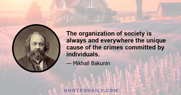 The organization of society is always and everywhere the unique cause of the crimes committed by individuals.