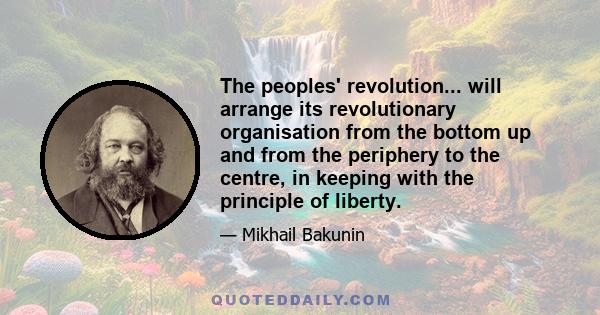 The peoples' revolution... will arrange its revolutionary organisation from the bottom up and from the periphery to the centre, in keeping with the principle of liberty.