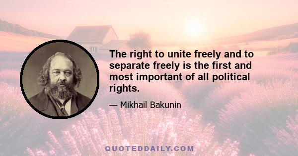 The right to unite freely and to separate freely is the first and most important of all political rights.