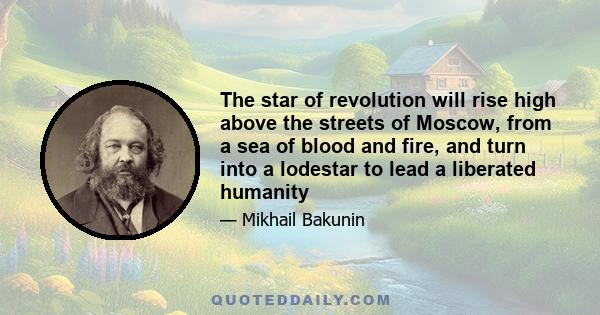 The star of revolution will rise high above the streets of Moscow, from a sea of blood and fire, and turn into a lodestar to lead a liberated humanity