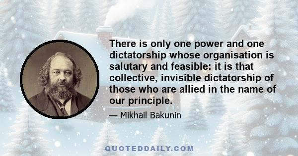 There is only one power and one dictatorship whose organisation is salutary and feasible: it is that collective, invisible dictatorship of those who are allied in the name of our principle.