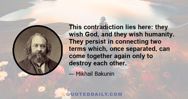 This contradiction lies here: they wish God, and they wish humanity. They persist in connecting two terms which, once separated, can come together again only to destroy each other.