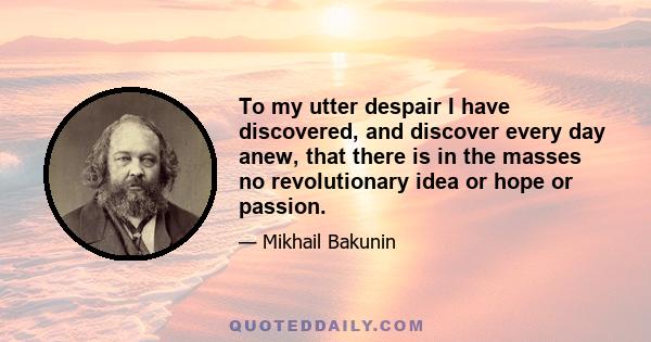 To my utter despair I have discovered, and discover every day anew, that there is in the masses no revolutionary idea or hope or passion.