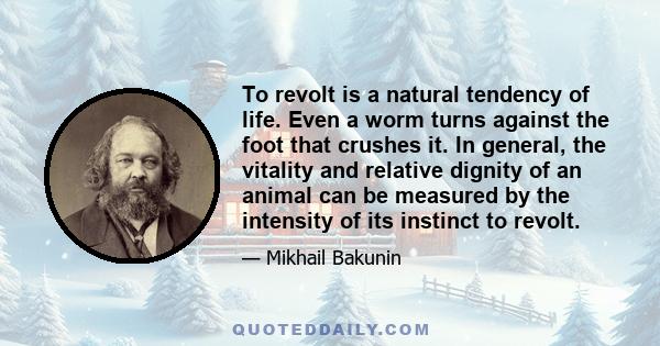 To revolt is a natural tendency of life. Even a worm turns against the foot that crushes it. In general, the vitality and relative dignity of an animal can be measured by the intensity of its instinct to revolt.