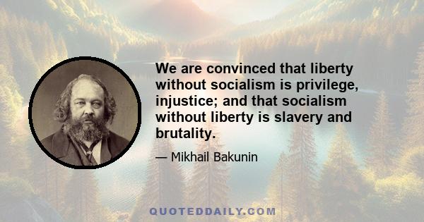 We are convinced that liberty without socialism is privilege, injustice; and that socialism without liberty is slavery and brutality.