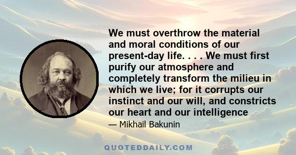 We must overthrow the material and moral conditions of our present-day life. . . . We must first purify our atmosphere and completely transform the milieu in which we live; for it corrupts our instinct and our will, and 