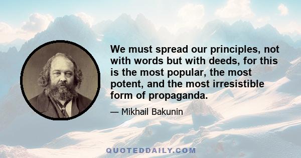 We must spread our principles, not with words but with deeds, for this is the most popular, the most potent, and the most irresistible form of propaganda.