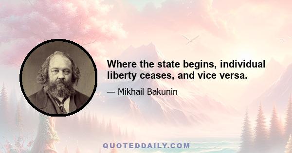 Where the state begins, individual liberty ceases, and vice versa.