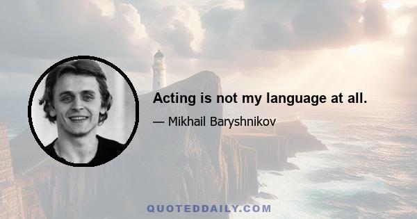 Acting is not my language at all.