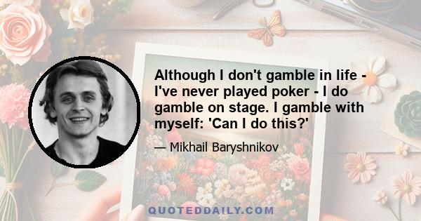 Although I don't gamble in life - I've never played poker - I do gamble on stage. I gamble with myself: 'Can I do this?'