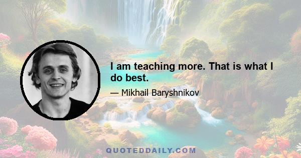 I am teaching more. That is what I do best.