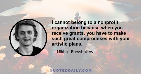 I cannot belong to a nonprofit organization because when you receive grants, you have to make such great compromises with your artistic plans.