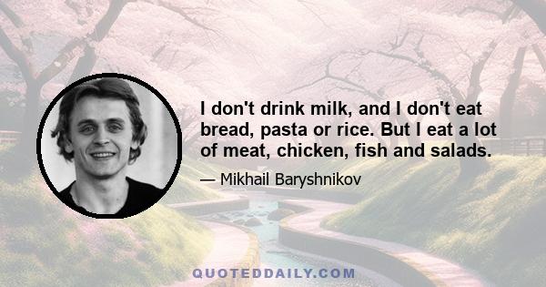 I don't drink milk, and I don't eat bread, pasta or rice. But I eat a lot of meat, chicken, fish and salads.