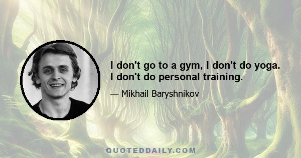 I don't go to a gym, I don't do yoga. I don't do personal training.