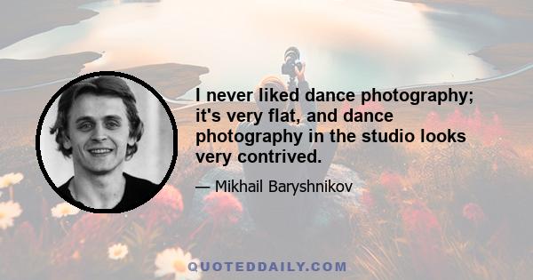 I never liked dance photography; it's very flat, and dance photography in the studio looks very contrived.