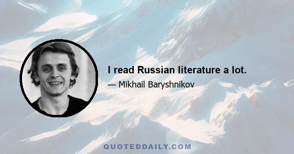 I read Russian literature a lot.