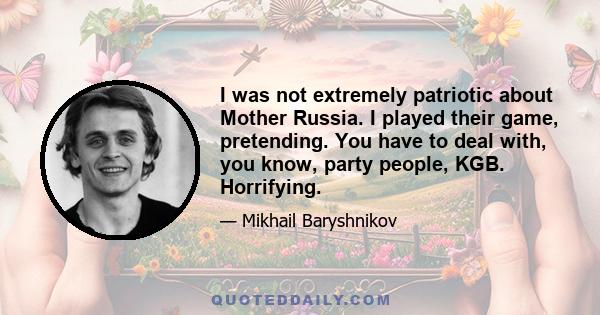 I was not extremely patriotic about Mother Russia. I played their game, pretending. You have to deal with, you know, party people, KGB. Horrifying.