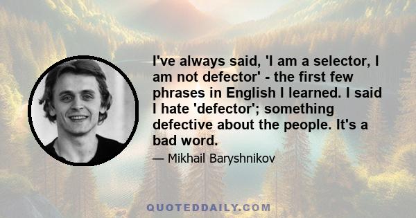 I've always said, 'I am a selector, I am not defector' - the first few phrases in English I learned. I said I hate 'defector'; something defective about the people. It's a bad word.