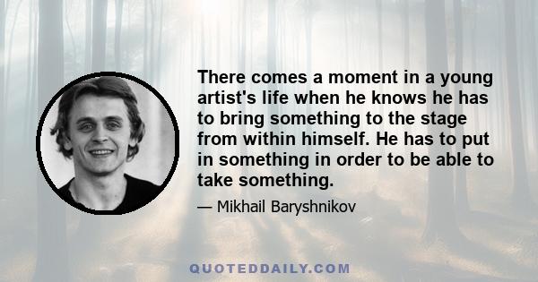 There comes a moment in a young artist's life when he knows he has to bring something to the stage from within himself. He has to put in something in order to be able to take something.