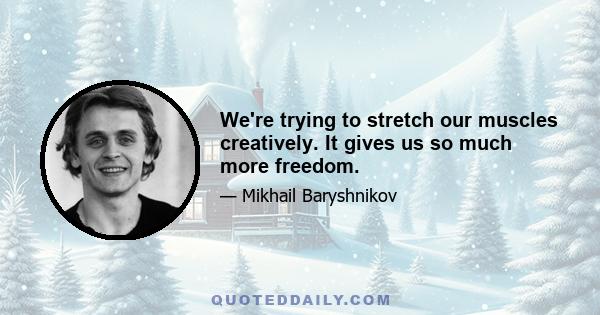 We're trying to stretch our muscles creatively. It gives us so much more freedom.