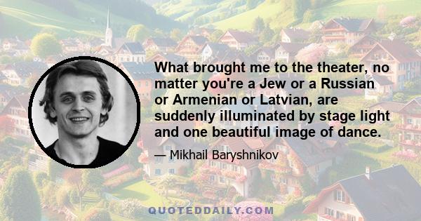 What brought me to the theater, no matter you're a Jew or a Russian or Armenian or Latvian, are suddenly illuminated by stage light and one beautiful image of dance.