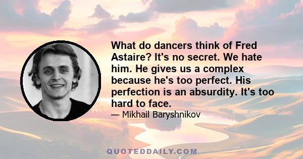 What do dancers think of Fred Astaire? It's no secret. We hate him. He gives us a complex because he's too perfect. His perfection is an absurdity. It's too hard to face.