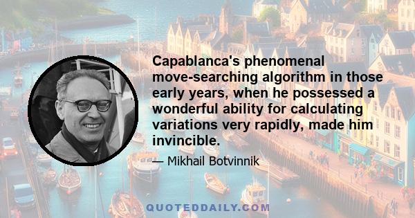 Capablanca's phenomenal move-searching algorithm in those early years, when he possessed a wonderful ability for calculating variations very rapidly, made him invincible.