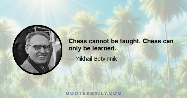 Chess cannot be taught. Chess can only be learned.