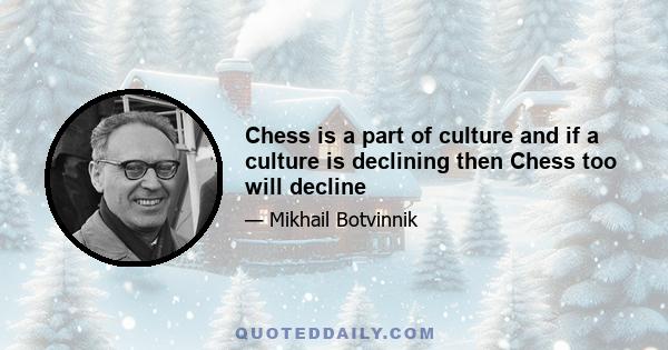 Chess is a part of culture and if a culture is declining then Chess too will decline